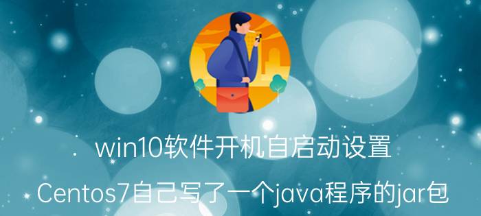 win10软件开机自启动设置 Centos7自己写了一个java程序的jar包，需要写一个脚本，然后设置成开机自启动，应该怎么做？